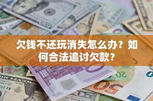 济南欠钱不还玩消失怎么办？如何合法追讨欠款？
