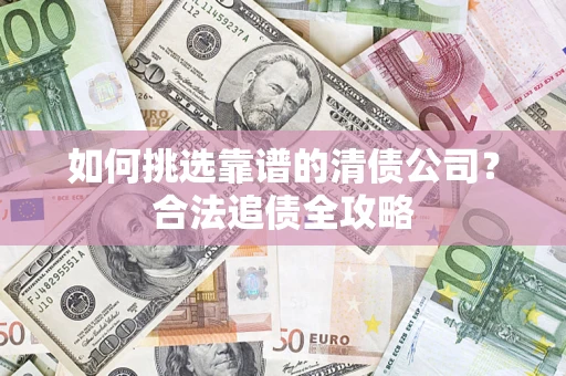 济南如何挑选靠谱的清债公司？合法追债全攻略