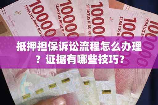 济南抵押担保诉讼流程怎么办理？证据有哪些技巧？