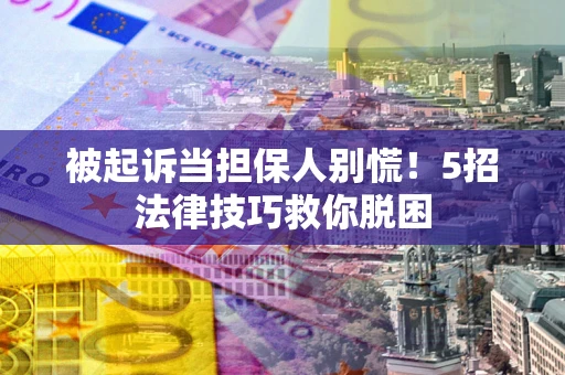 济南被起诉当担保人别慌！5招法律技巧救你脱困