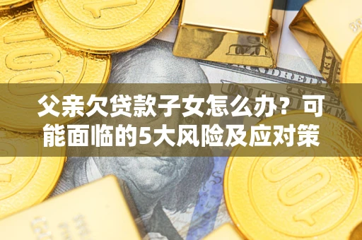 济南父亲欠贷款子女怎么办?可能面临的5大风险及应对策略 济南父亲欠贷款子女怎么办?可能面临的5大风险及应对策略