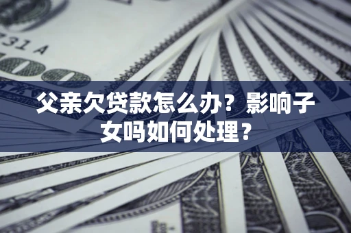 济南父亲欠贷款怎么办？影响子女吗如何处理？