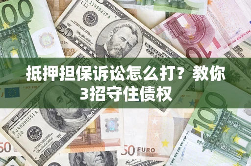 济南抵押担保诉讼怎么打？教你3招守住债权