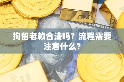 济南拘留老赖合法吗？流程需要注意什么？
