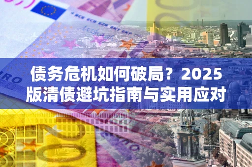 济南债务危机如何破局？2025版清债避坑指南与实用应对策略