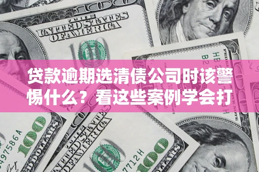 济南贷款逾期选清债公司时该警惕什么？看这些案例学会打翻身仗