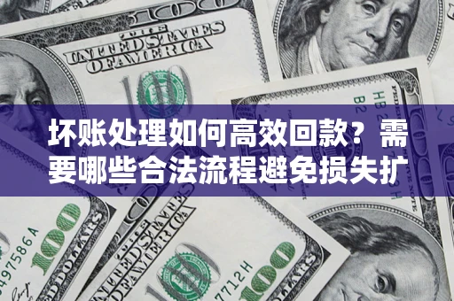 济南坏账处理如何高效回款？需要哪些合法流程避免损失扩大？