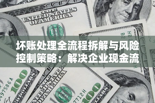 济南坏账处理全流程拆解与风险控制策略：解决企业现金流顽疾的实战指南