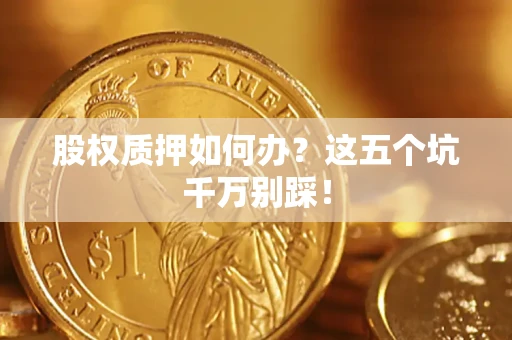 济南股权质押如何办？这五个坑千万别踩！