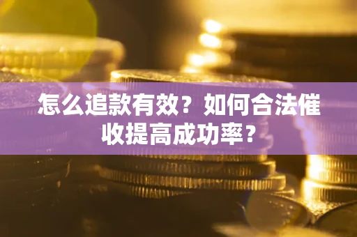 济南怎么追款有效？如何合法催收提高成功率？