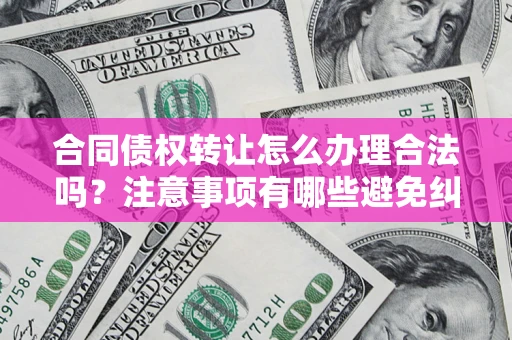济南合同债权转让怎么办理合法吗？注意事项有哪些避免纠纷？