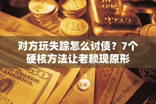 济南对方玩失踪怎么讨债？7个硬核方法让老赖现原形