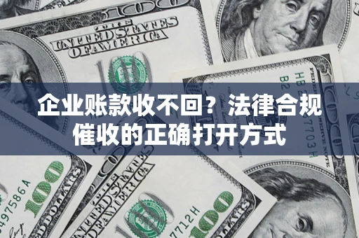 济南企业账款收不回？法律合规催收的正确打开方式