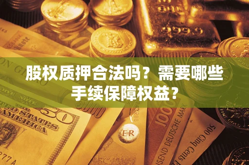 济南股权质押合法吗？需要哪些手续保障权益？