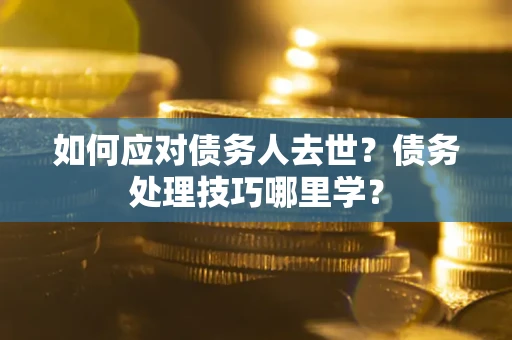 济南如何应对债务人去世？债务处理技巧哪里学？