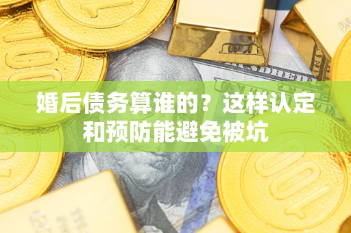 济南婚后债务算谁的？这样认定和预防能避免被坑