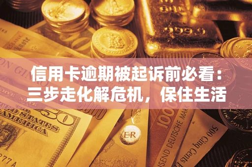 济南信用卡逾期被起诉前必看：三步走化解危机，保住生活尊严