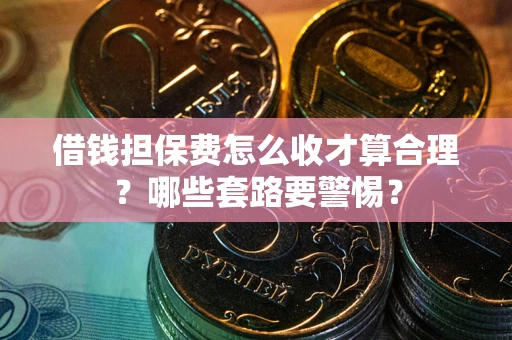 济南借钱担保费怎么收才算合理？哪些套路要警惕？