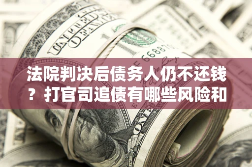济南法院判决后债务人仍不还钱？打官司追债有哪些风险和技巧？