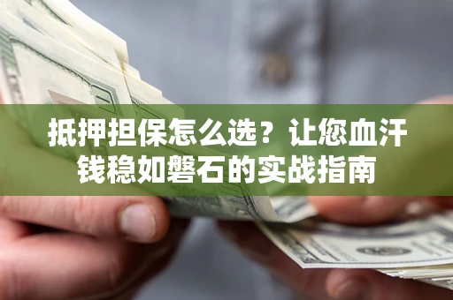 济南抵押担保怎么选？让您血汗钱稳如磐石的实战指南