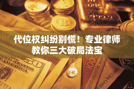 济南代位权纠纷别慌！专业律师教你三大破局法宝