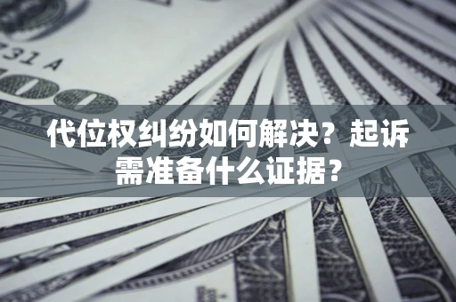 济南代位权纠纷如何解决？起诉需准备什么证据？