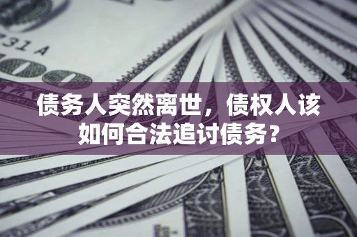 济南债务人突然离世，债权人该如何合法追讨债务？