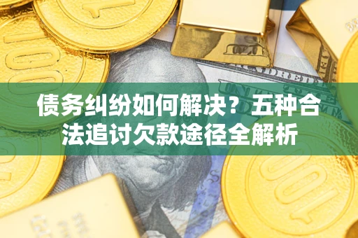 济南债务纠纷如何解决？五种合法追讨欠款途径全解析