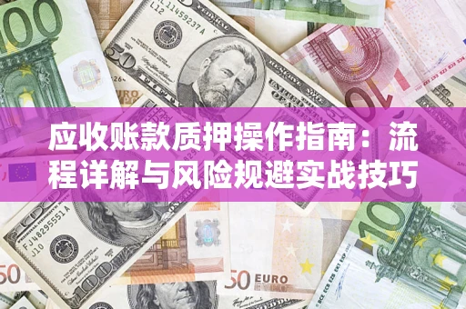 济南应收账款质押操作指南:流程详解与风险规避实战技巧 济南应收账款质押操作指南:流程详解与风险规避实战技巧