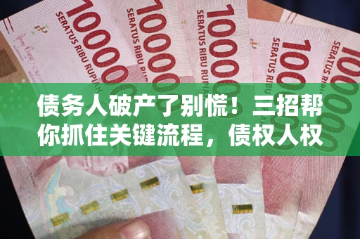济南债务人破产了别慌！三招帮你抓住关键流程，债权人权益不再缩水
