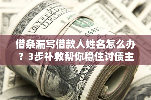 济南借条漏写借款人姓名怎么办？3步补救帮你稳住讨债主动权