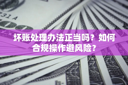 济南坏账处理办法正当吗？如何合规操作避风险？