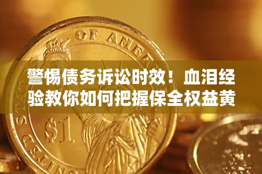 济南警惕债务诉讼时效！血泪经验教你如何把握保全权益黄金期