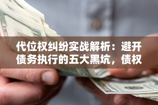 济南代位权纠纷实战解析：避开债务执行的五大黑坑，债权人必看指南