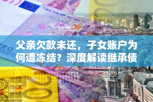 济南父亲欠款未还，子女账户为何遭冻结？深度解读继承债务迷局