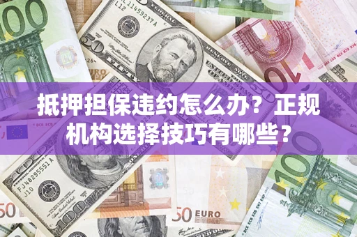 济南抵押担保违约怎么办？正规机构选择技巧有哪些？