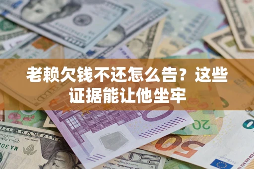 济南老赖欠钱不还怎么告？这些证据能让他坐牢
