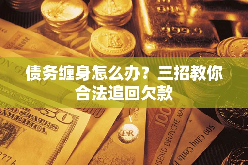 济南债务缠身怎么办？三招教你合法追回欠款