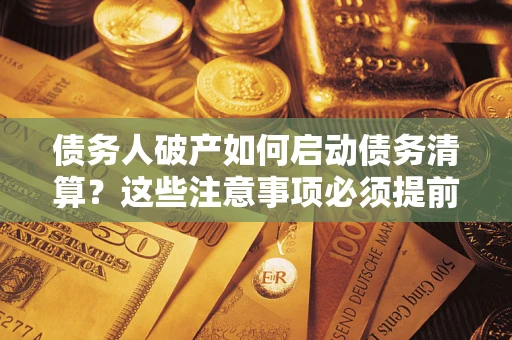 济南债务人破产如何启动债务清算？这些注意事项必须提前知道