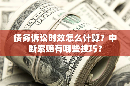济南债务诉讼时效怎么计算？中断索赔有哪些技巧？