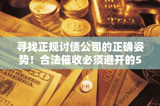 济南寻找正规讨债公司的正确姿势！合法催收必须避开的5大雷区