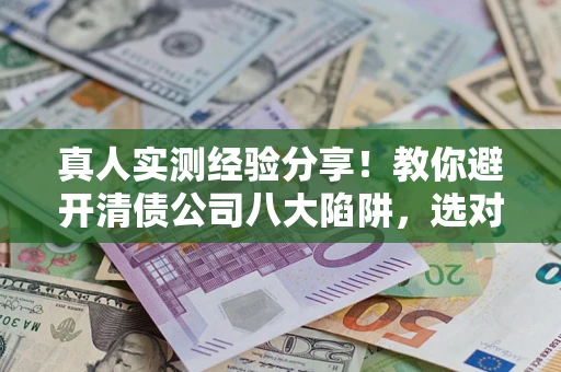 济南真人实测经验分享！教你避开清债公司八大陷阱，选对机构少走十年弯路