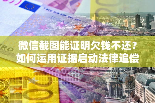 济南微信截图能证明欠钱不还？如何运用证据启动法律追偿程序？