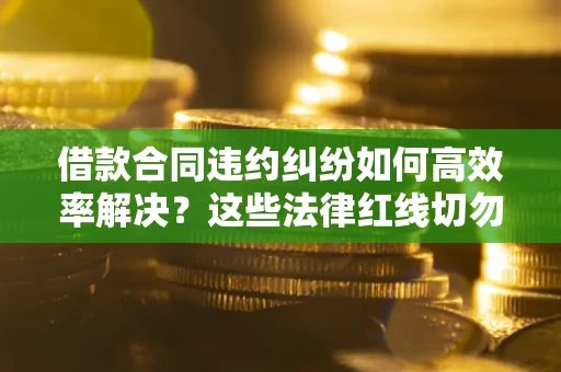 济南借款合同违约纠纷如何高效率解决？这些法律红线切勿触碰