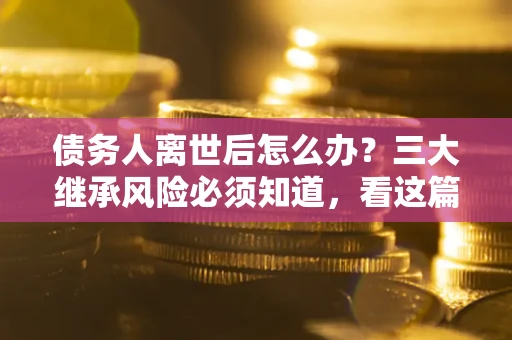 济南债务人离世后怎么办？三大继承风险必须知道，看这篇就够了