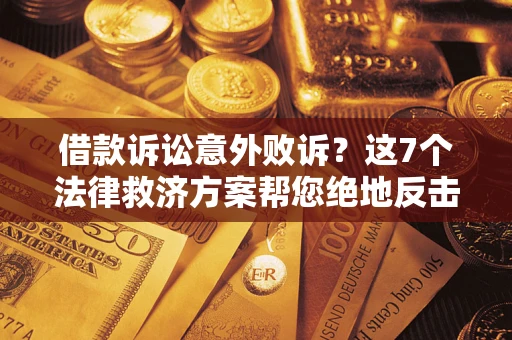 济南借款诉讼意外败诉？这7个法律救济方案帮您绝地反击！