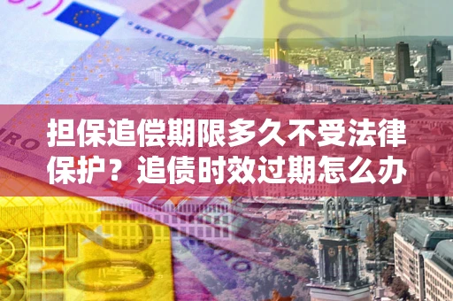 济南担保追偿期限多久不受法律保护？追债时效过期怎么办？