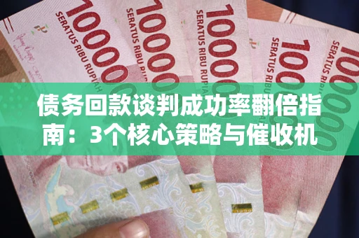 济南债务回款谈判成功率翻倍指南：3个核心策略与催收机构避坑法则