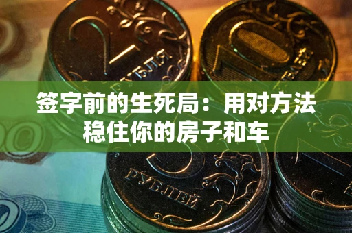 济南签字前的生死局：用对方法稳住你的房子和车