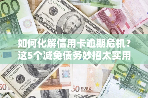 济南如何化解信用卡逾期危机？这5个减免债务妙招太实用